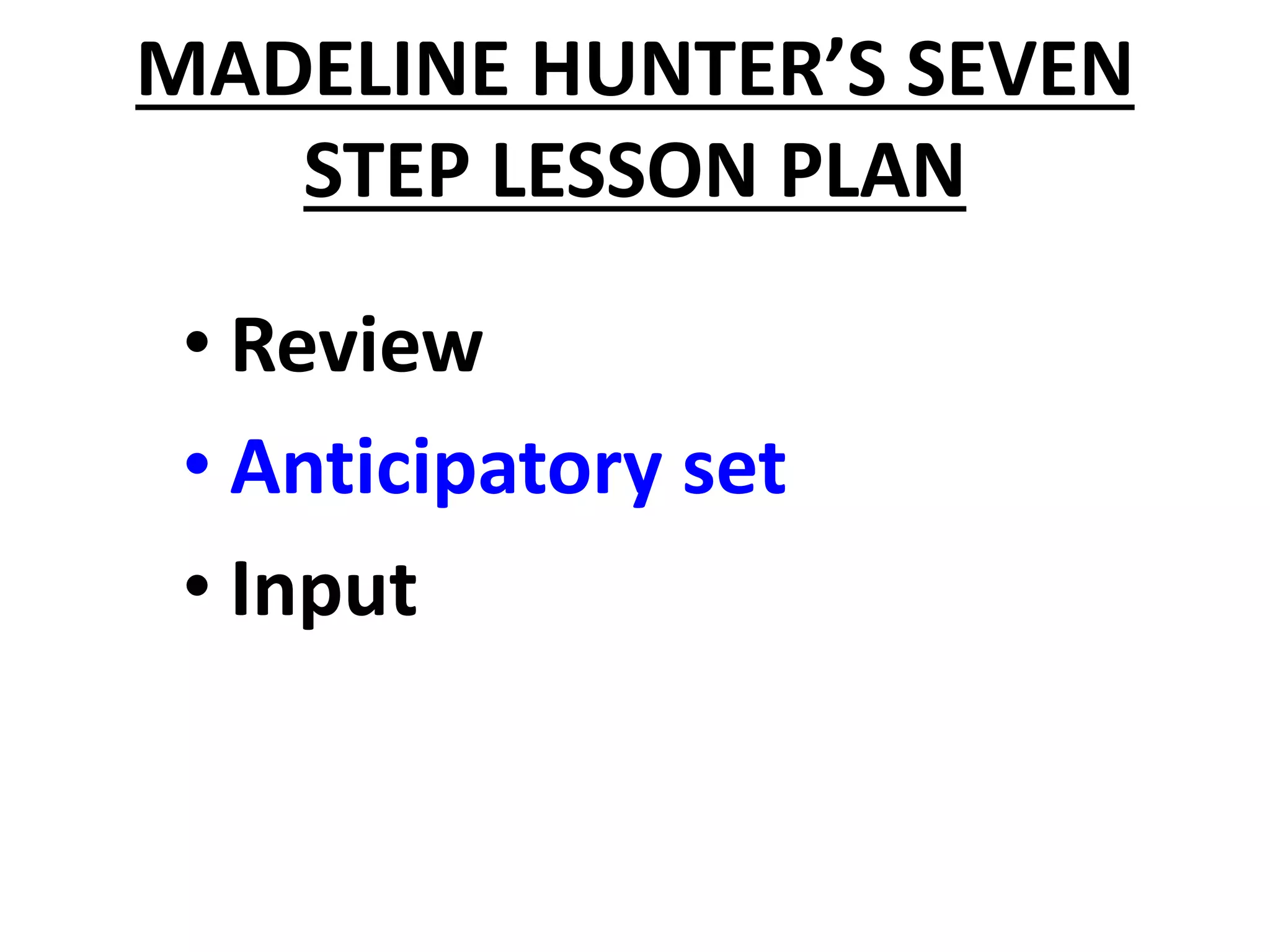 MADELINE HUNTER’S SEVEN
STEP LESSON PLAN
• Review
• Anticipatory set
• Input
 