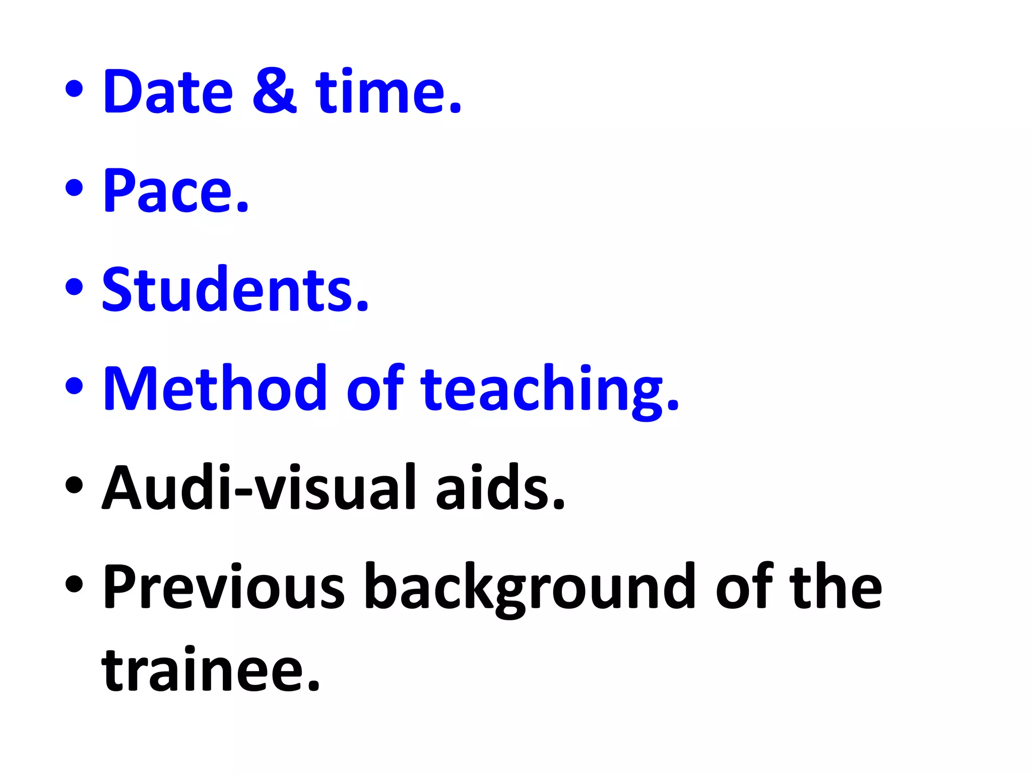 • Date & time.
• Pace.
• Students.
• Method of teaching.
• Audi-visual aids.
• Previous background of the
trainee.
 