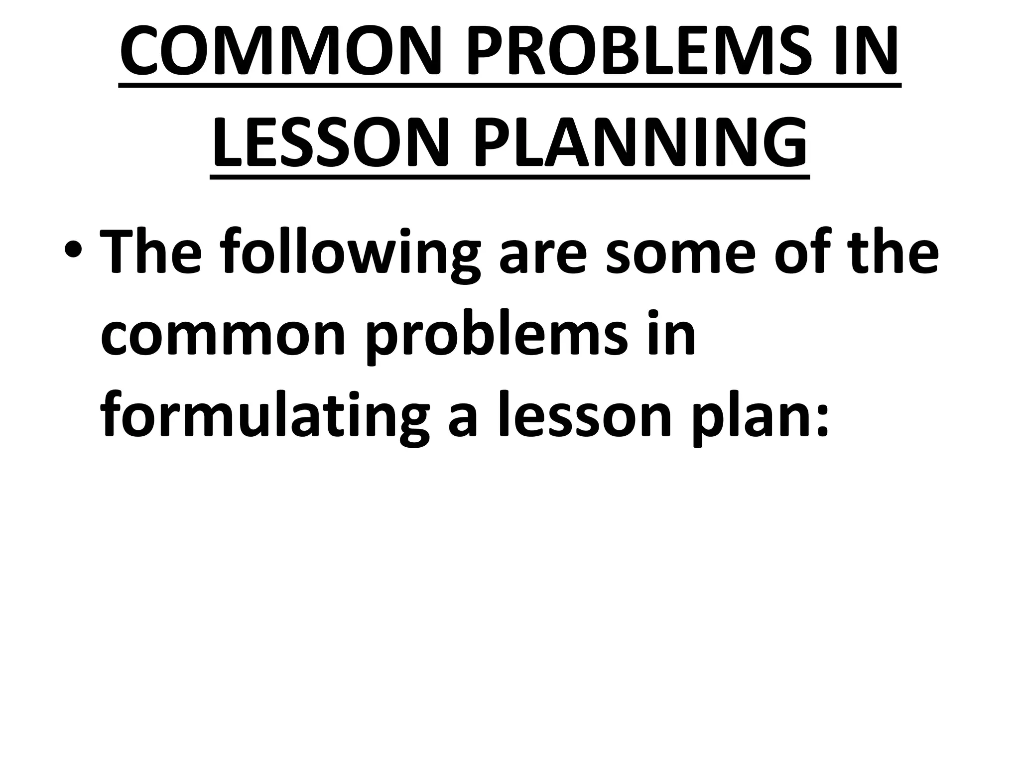 COMMON PROBLEMS IN
LESSON PLANNING
• The following are some of the
common problems in
formulating a lesson plan:
 