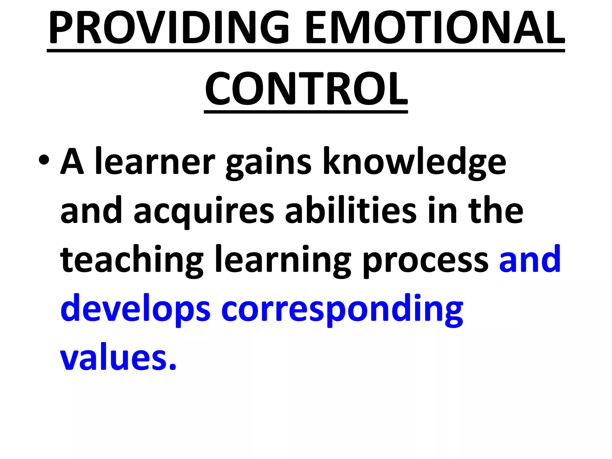 PROVIDING EMOTIONAL
CONTROL
• A learner gains knowledge
and acquires abilities in the
teaching learning process and
develops corresponding
values.
 