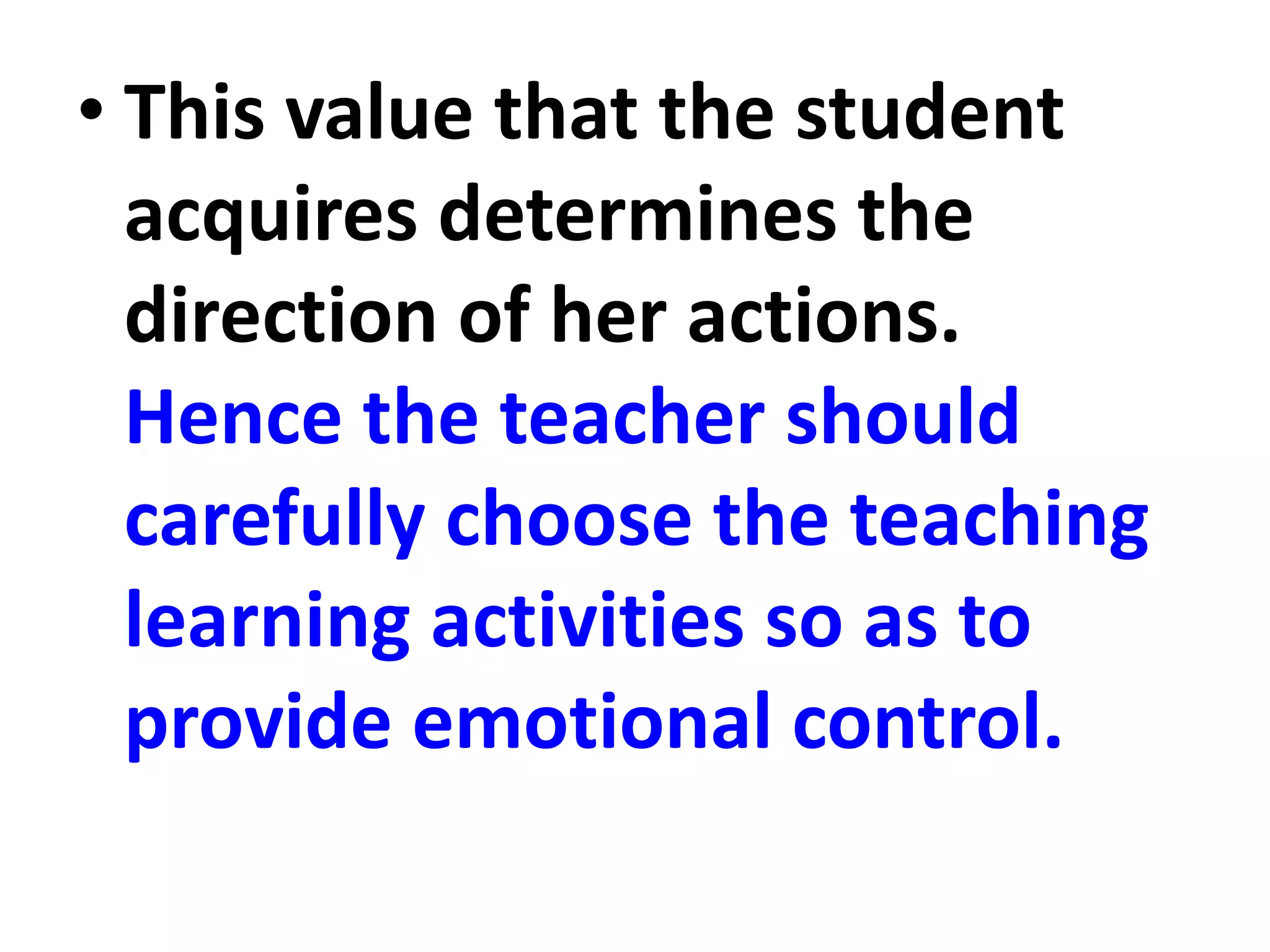 • This value that the student
acquires determines the
direction of her actions.
Hence the teacher should
carefully choose the teaching
learning activities so as to
provide emotional control.
 