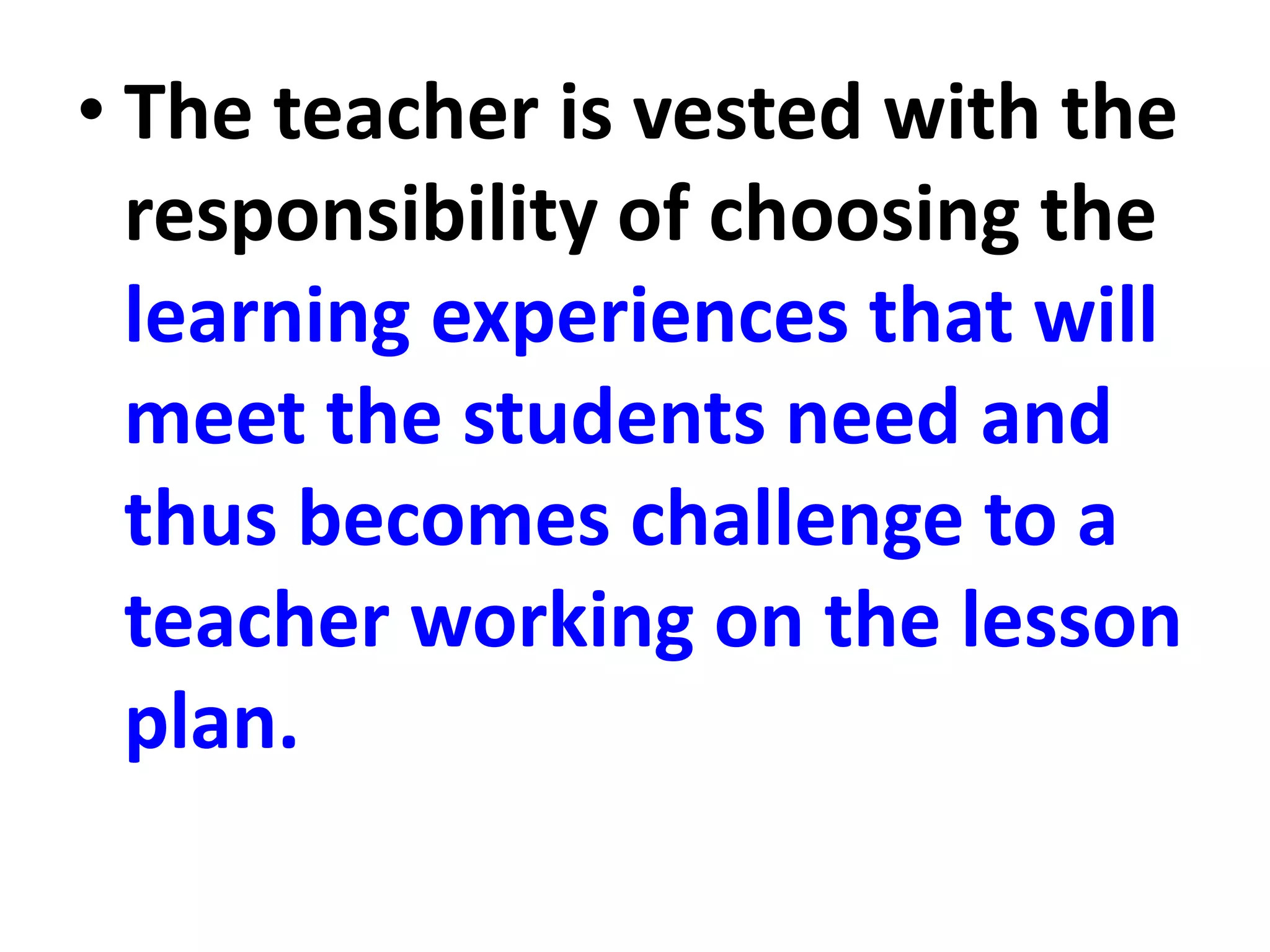 • The teacher is vested with the
responsibility of choosing the
learning experiences that will
meet the students need and
thus becomes challenge to a
teacher working on the lesson
plan.
 