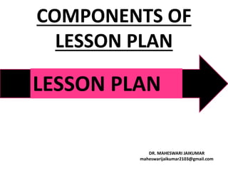 COMPONENTS OF
LESSON PLAN
DR. MAHESWARI JAIKUMAR
maheswarijaikumar2103@gmail.com
LESSON PLAN
 