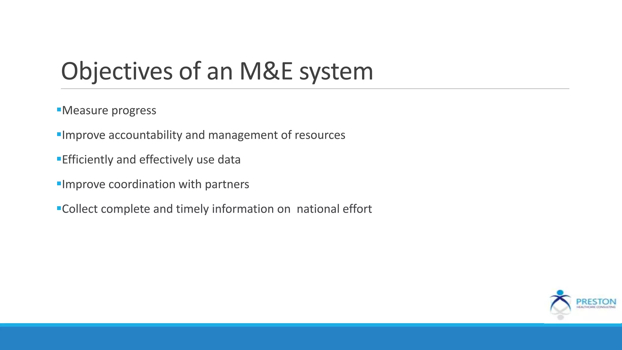 Objectives of an M&E system
Measure progress
Improve accountability and management of resources
Efficiently and effectively use data
Improve coordination with partners
Collect complete and timely information on national effort
 