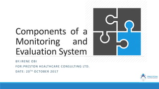 Components of a
Monitoring and
Evaluation System
BY:IRENE OBI
FOR:PRESTON HEALTHCARE CONSULTING LTD.
DATE: 20TH OCTOBER 2017
 