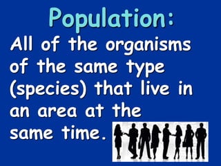 Population:
All of the organisms
of the same type
(species) that live in
an area at the
same time.
 
