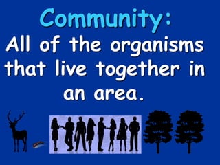 Community:
All of the organisms
that live together in
an area.
 