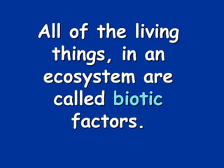 All of the living
things, in an
ecosystem are
called biotic
factors.
 