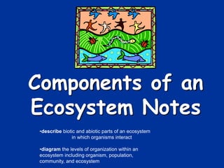 Components of an
Ecosystem Notes
•describe biotic and abiotic parts of an ecosystem
in which organisms interact
•diagram the levels of organization within an
ecosystem including organism, population,
community, and ecosystem
 