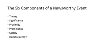 The Six Components of a Newsworthy Event
• Timing
• Significance
• Proximity
• Prominence
• Oddity
• Human Interest
 
