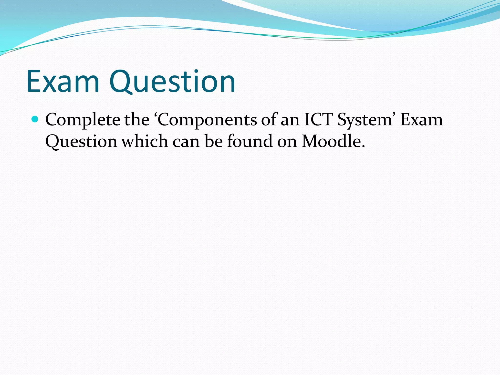 Exam Question
 Complete the ‘Components of an ICT System’ Exam
 Question which can be found on Moodle.
 