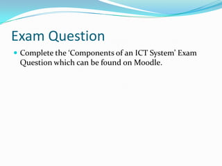 Exam Question
 Complete the ‘Components of an ICT System’ Exam
 Question which can be found on Moodle.
 