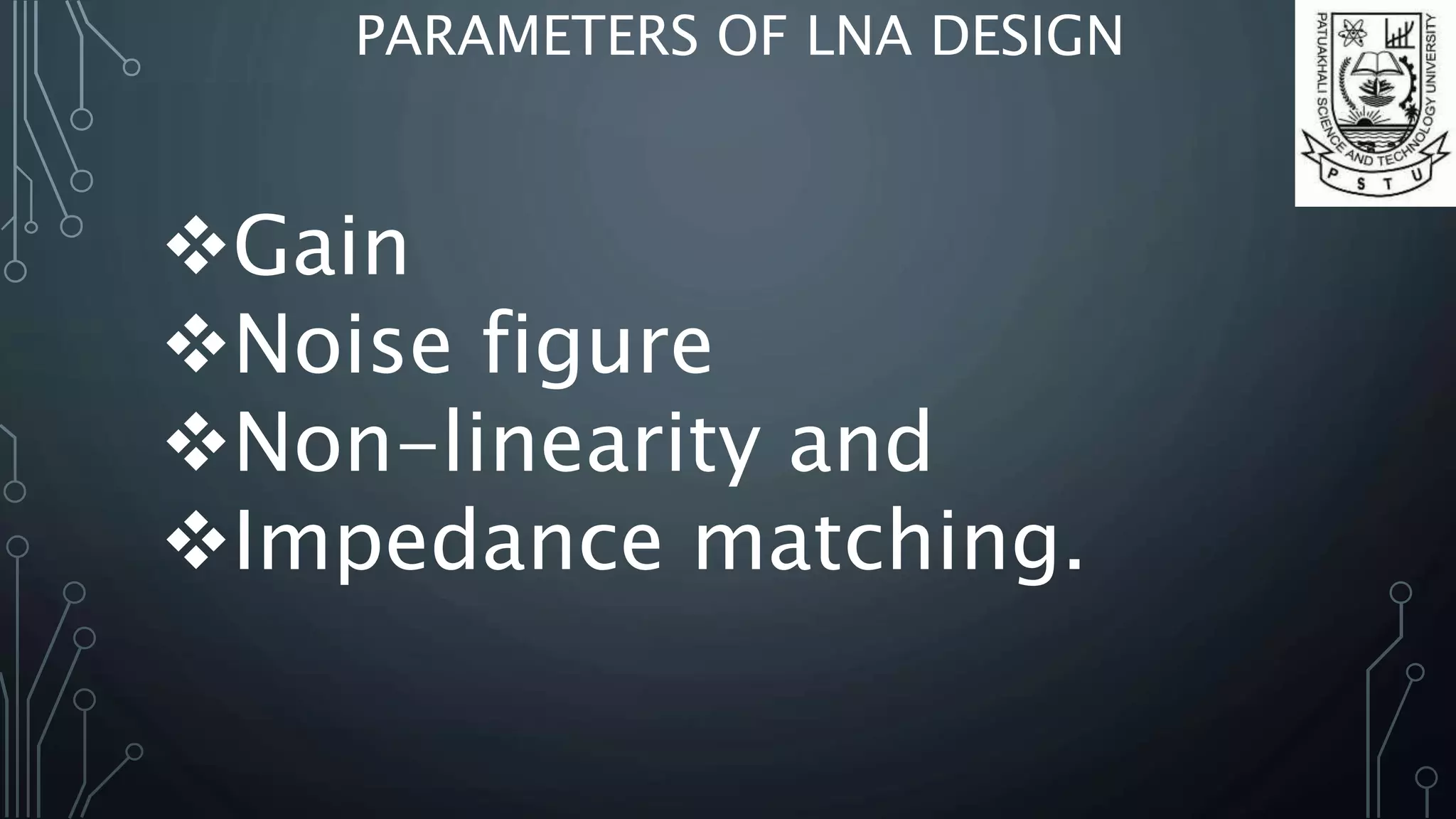 PARAMETERS OF LNA DESIGN
Gain
Noise figure
Non-linearity and
Impedance matching.
 