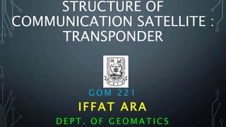 STRUCTURE OF
COMMUNICATION SATELLITE :
TRANSPONDER
G O M 2 2 1
IFFAT ARA
D E P T . O F G E O M A T I C S
 