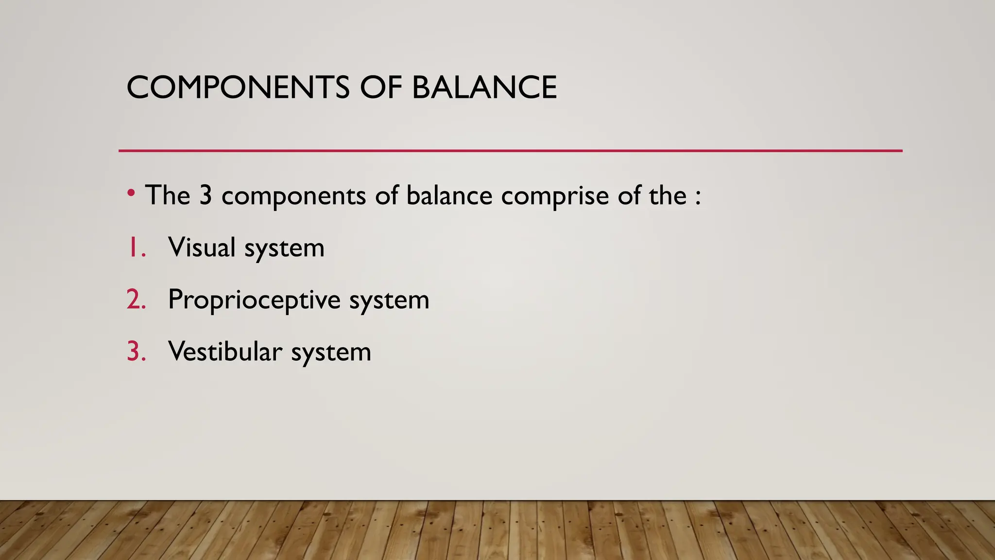 COMPONENTS OF BALANCE
• The 3 components of balance comprise of the :
1. Visual system
2. Proprioceptive system
3. Vestibular system
 