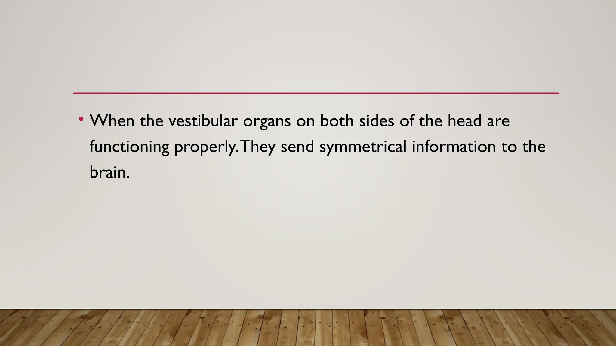 • When the vestibular organs on both sides of the head are
functioning properly.They send symmetrical information to the
brain.
 
