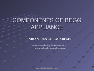 COMPONENTS OF BEGGCOMPONENTS OF BEGG
APPLIANCEAPPLIANCE
INDIAN DENTAL ACADEMY
Leader in continuing dental education
www.indiandentalacademy.com
www.indiandentalacademy.comwww.indiandentalacademy.com
 