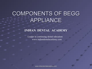 COMPONENTS OF BEGGCOMPONENTS OF BEGG
APPLIANCEAPPLIANCE
www.indiandentalacademy.comwww.indiandentalacademy.com
INDIAN DENTAL ACADEMY
Leader in continuing dental education
www.indiandentalacademy.com
 