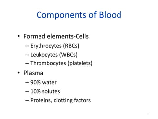 Components of Blood
• Formed elements-Cells
– Erythrocytes (RBCs)
– Leukocytes (WBCs)
– Thrombocytes (platelets)
• Plasma
– 90% water
– 10% solutes
– Proteins, clotting factors
1
 