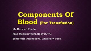 Components Of
Blood (For Transfusion)
Mr. Harshad Khade
MSc. Medical Technology (OTA)
Symbiosis International university, Pune.
 