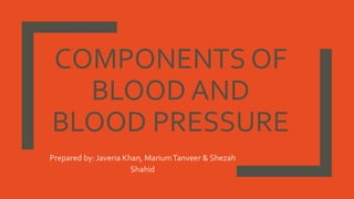 COMPONENTS OF
BLOOD AND
BLOOD PRESSURE
Prepared by: Javeria Khan, MariumTanveer & Shezah
Shahid
 