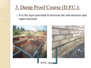 3. Damp Proof Course (D.P.C.):
 It is the layer provided in between the sub-structure and
super-structure
D.P.C. layer
 