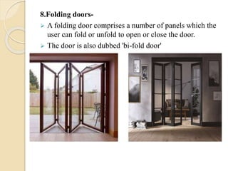 8.Folding doors-
 A folding door comprises a number of panels which the
user can fold or unfold to open or close the door.
 The door is also dubbed 'bi-fold door'
 