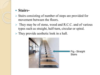  Stairs-
 Stairs consisting of number of steps are provided for
movement between the floors.
 They may be of stone, wood and R.C.C. and of various
types such as straight, half-turn, circular or spiral.
 They provide aesthetic look in a hall.
Fig.- Straight
Stairs
 