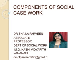 COMPONENTS OF SOCIAL
CASE WORK
DR SHAILA PARVEEN
ASSOCIATE
PROFESSOR
DEPT OF SOCIAL WORK
M.G. KASHI VIDYAPITH
VARANASI
drshlparveen566@gmail.c
 