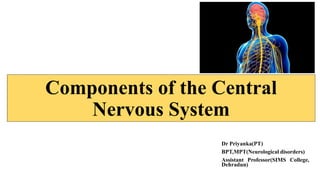 Components of the Central
Nervous System
Dr Priyanka(PT)
BPT,MPT(Neurological disorders)
Assistant Professor(SIMS College,
Dehradun)
 