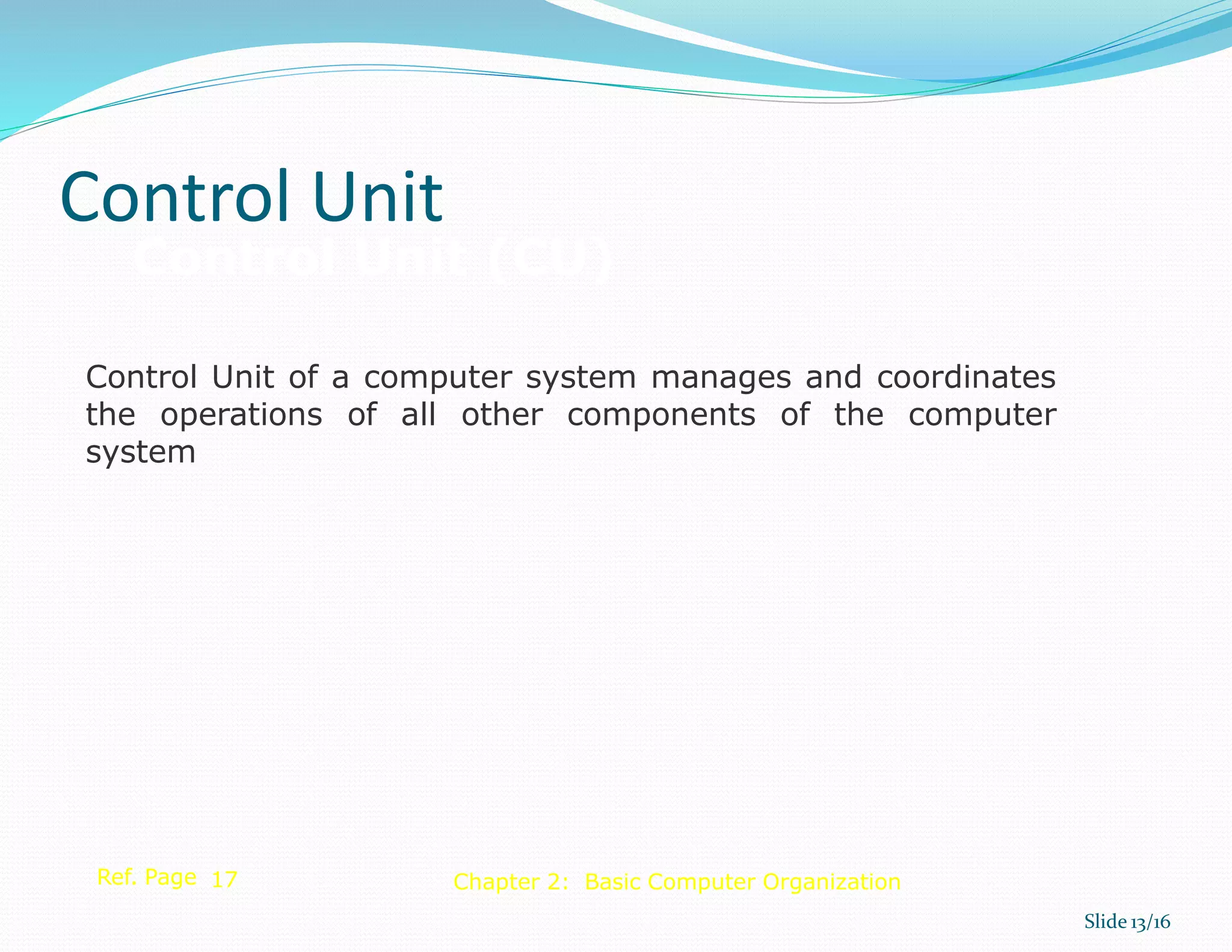 Control Unit of a computer system manages and coordinates
the operations of all other components of the computer
system
Ref. Page 17
Control Unit
Slide 13/16
Chapter 2: Basic Computer Organization
Control Unit (CU)
 