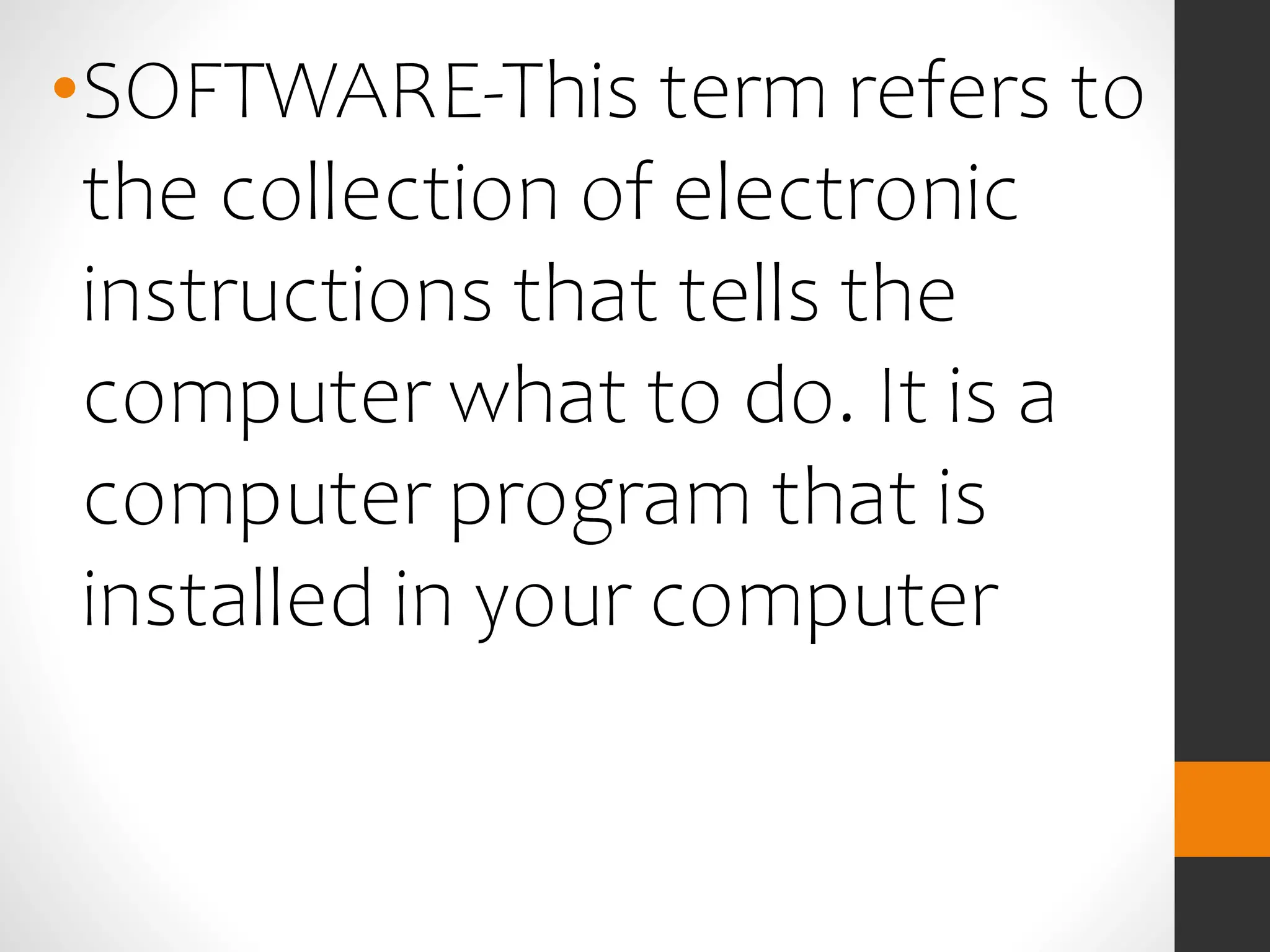 •SOFTWARE-This term refers to
the collection of electronic
instructions that tells the
computer what to do. It is a
computer program that is
installed in your computer
 