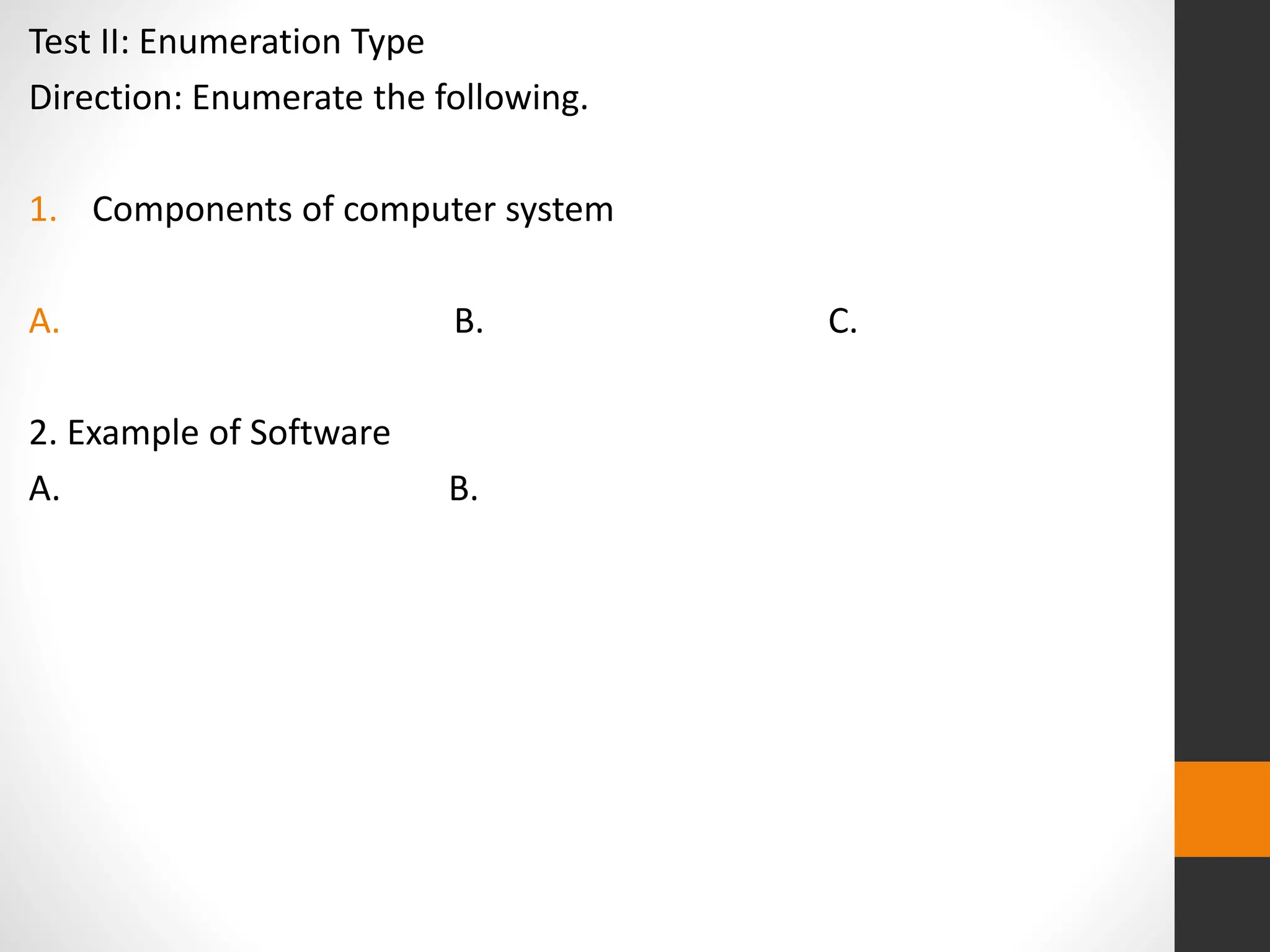 Test II: Enumeration Type
Direction: Enumerate the following.
1. Components of computer system
A. B. C.
2. Example of Software
A. B.
 