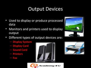 Output Devices
• Used to display or produce processed
data
• Monitors and printers used to display
output
• Different types of output devices are:
– Display System
– Display Card
– Sound Card
– Printers
– Fax