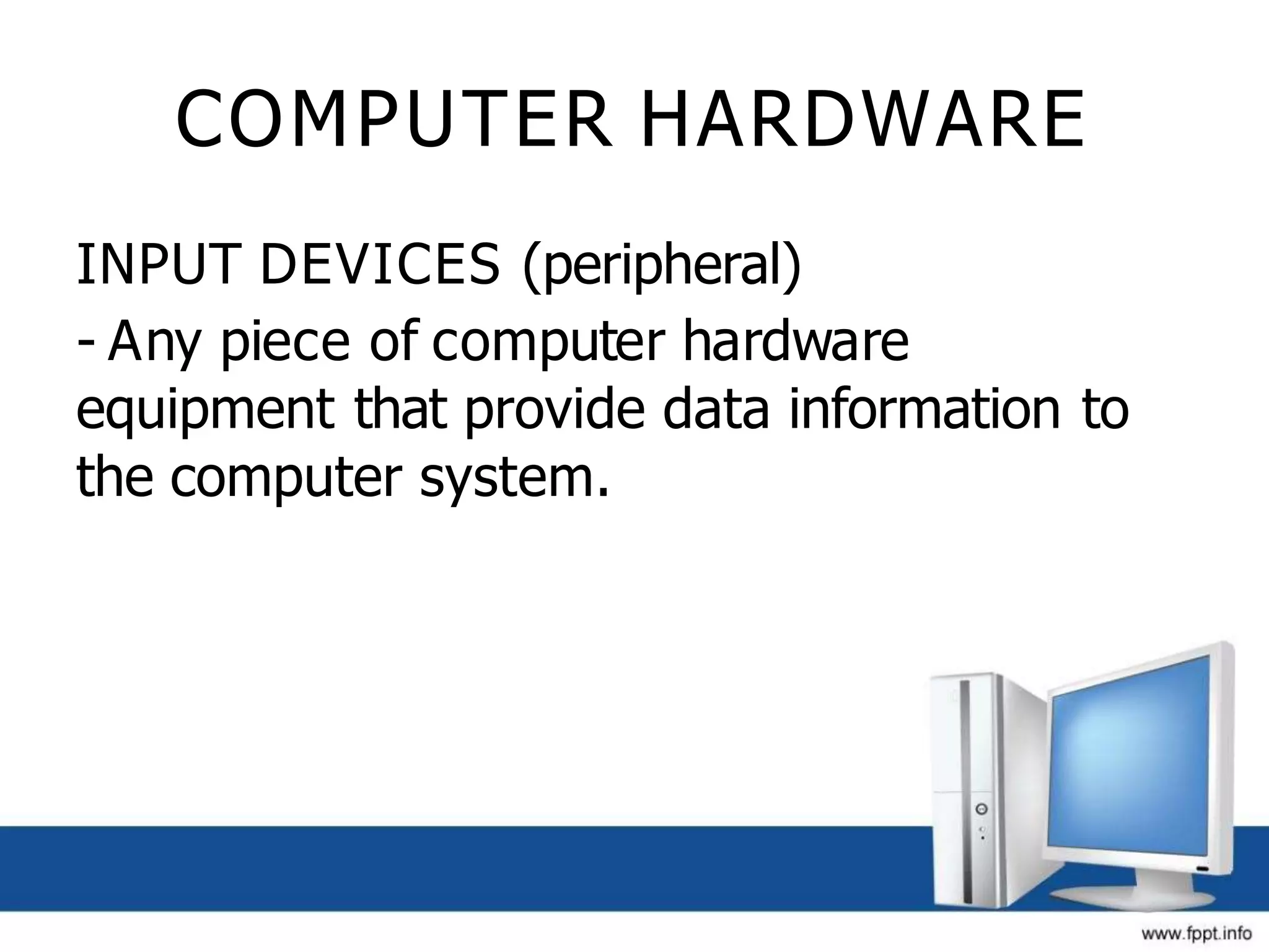 COMPUTER HARDWARE
INPUT DEVICES (peripheral)
- Any piece of computer hardware
equipment that provide data information to
the computer system.
 