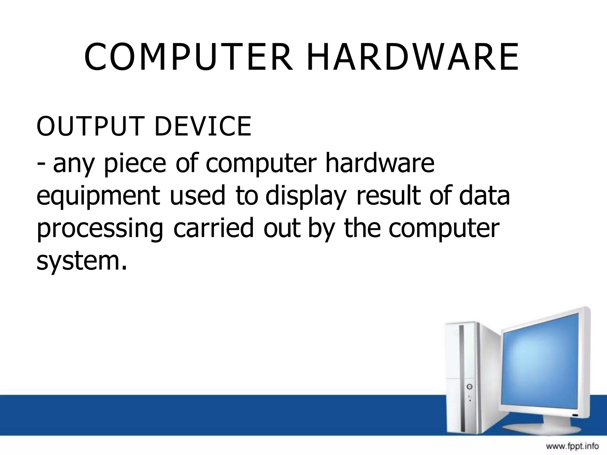 COMPUTER HARDWARE
OUTPUT DEVICE
- any piece of computer hardware
equipment used to display result of data
processing carried out by the computer
system.
 