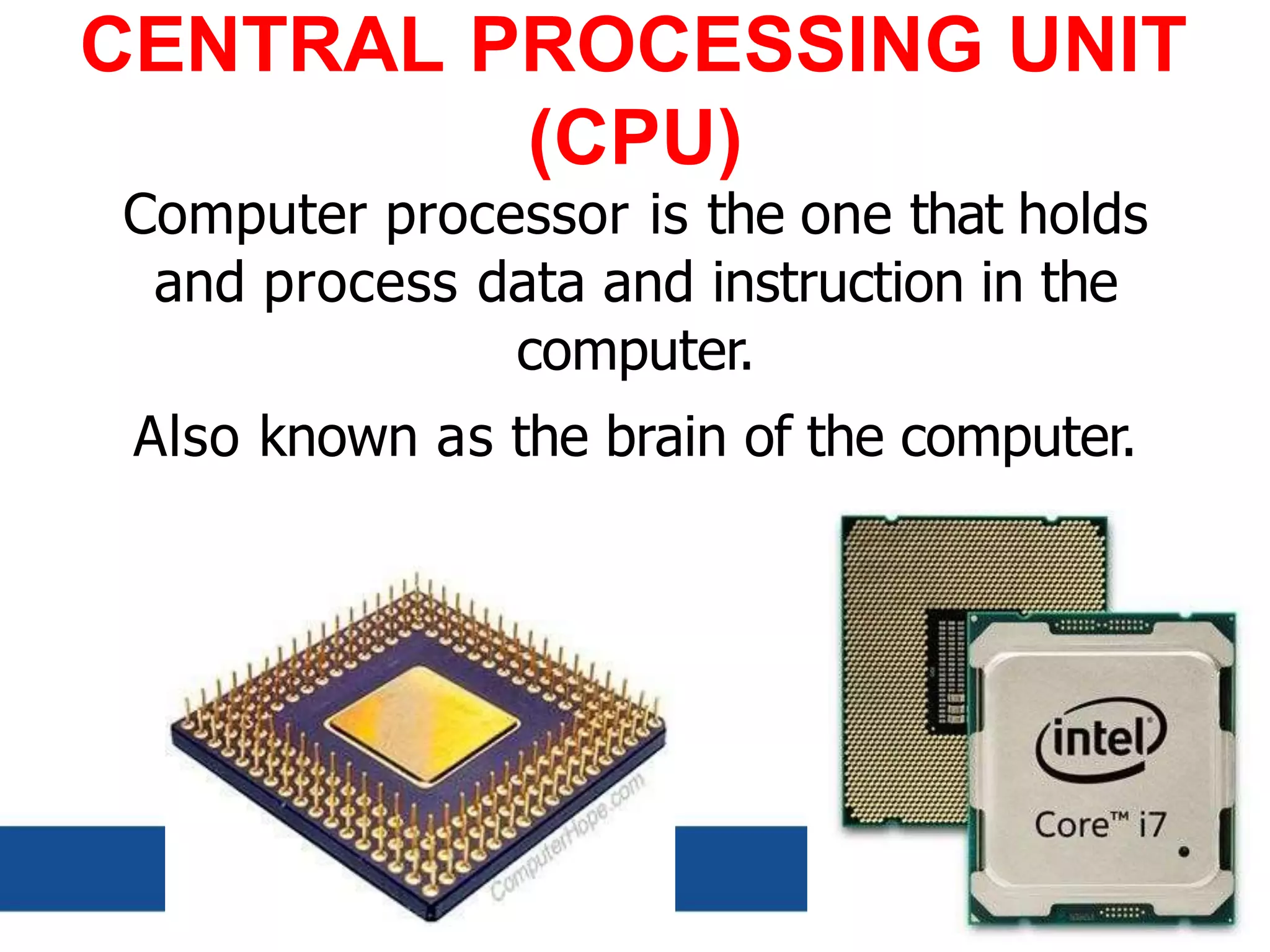 CENTRAL PROCESSING UNIT
(CPU)
Computer processor is the one that holds
and process data and instruction in the
computer.
Also known as the brain of the computer.
 