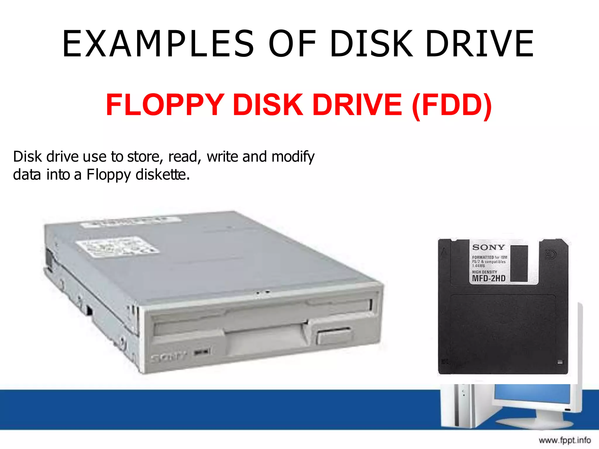EXAMPLES OF DISK DRIVE
FLOPPY DISK DRIVE (FDD)
Disk drive use to store, read, write and modify
data into a Floppy diskette.
 