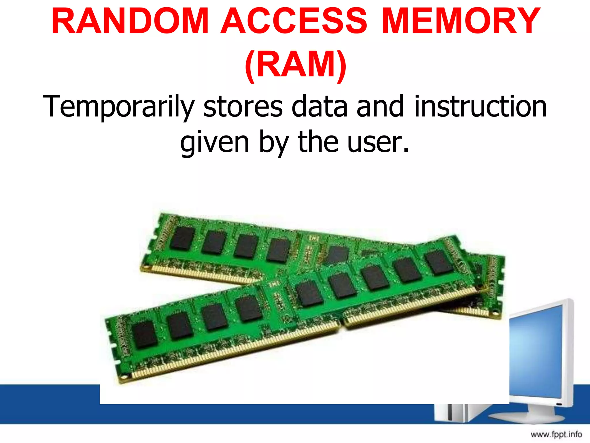 RANDOM ACCESS MEMORY
(RAM)
Temporarily stores data and instruction
given by the user.
 