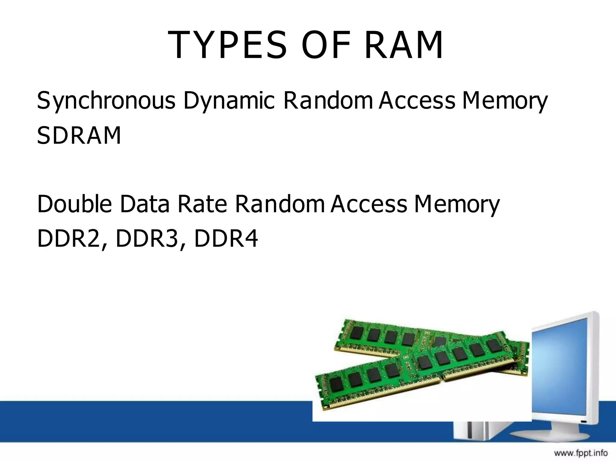 TYPES OF RAM
Synchronous Dynamic Random Access Memory
SDRAM
Double Data Rate Random Access Memory
DDR2, DDR3, DDR4
 
