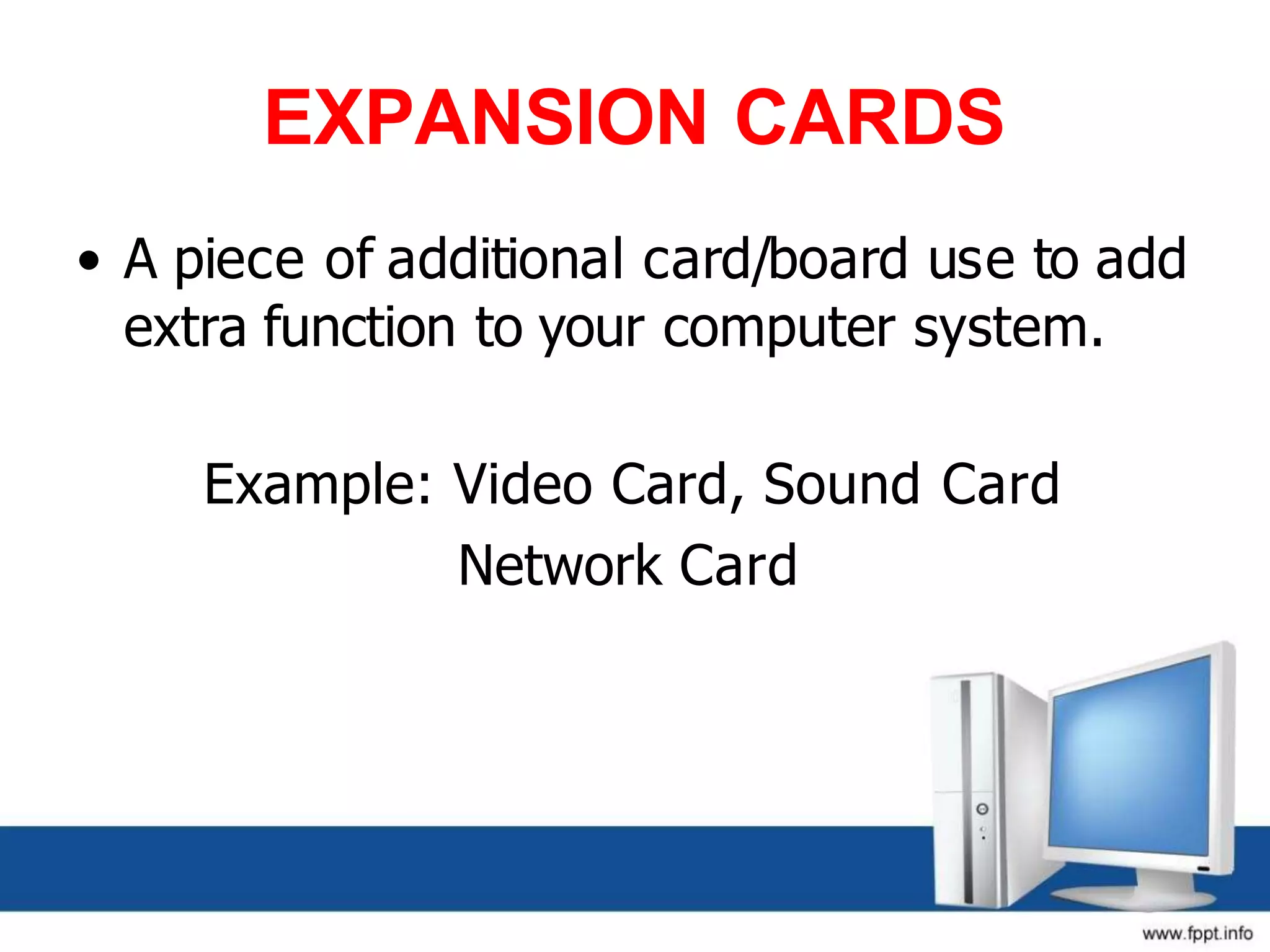 EXPANSION CARDS
• A piece of additional card/board use to add
extra function to your computer system.
Example: Video Card, Sound Card
Network Card
 
