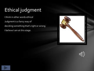 Ethical judgment
I think in other words ethical
Judgment is a fancy way of
deciding something that’s right or wrong
I believe I am at this stage.
 