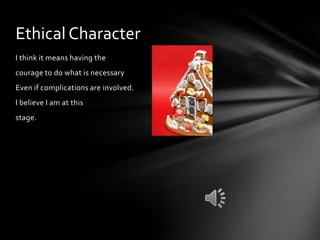 Ethical Character
I think it means having the
courage to do what is necessary
Even if complications are involved.
I believe I am at this
stage.
 