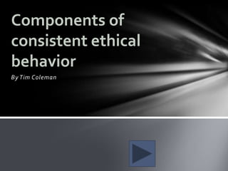 Components of
consistent ethical
behavior
By Tim Coleman
 