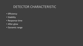 DETECTOR CHARACTERISTIC
• Efficiency
• Stability
• Response time
• After glow
• Dynamic range
 