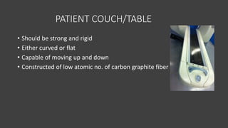 PATIENT COUCH/TABLE
• Should be strong and rigid
• Either curved or flat
• Capable of moving up and down
• Constructed of low atomic no. of carbon graphite fiber
 
