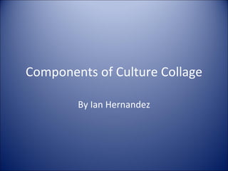 Components of Culture Collage By Ian Hernandez 