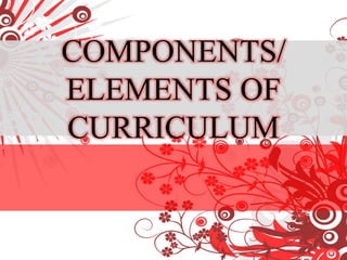 COMPONENTS/
ELEMENTS OF
CURRICULUM
 