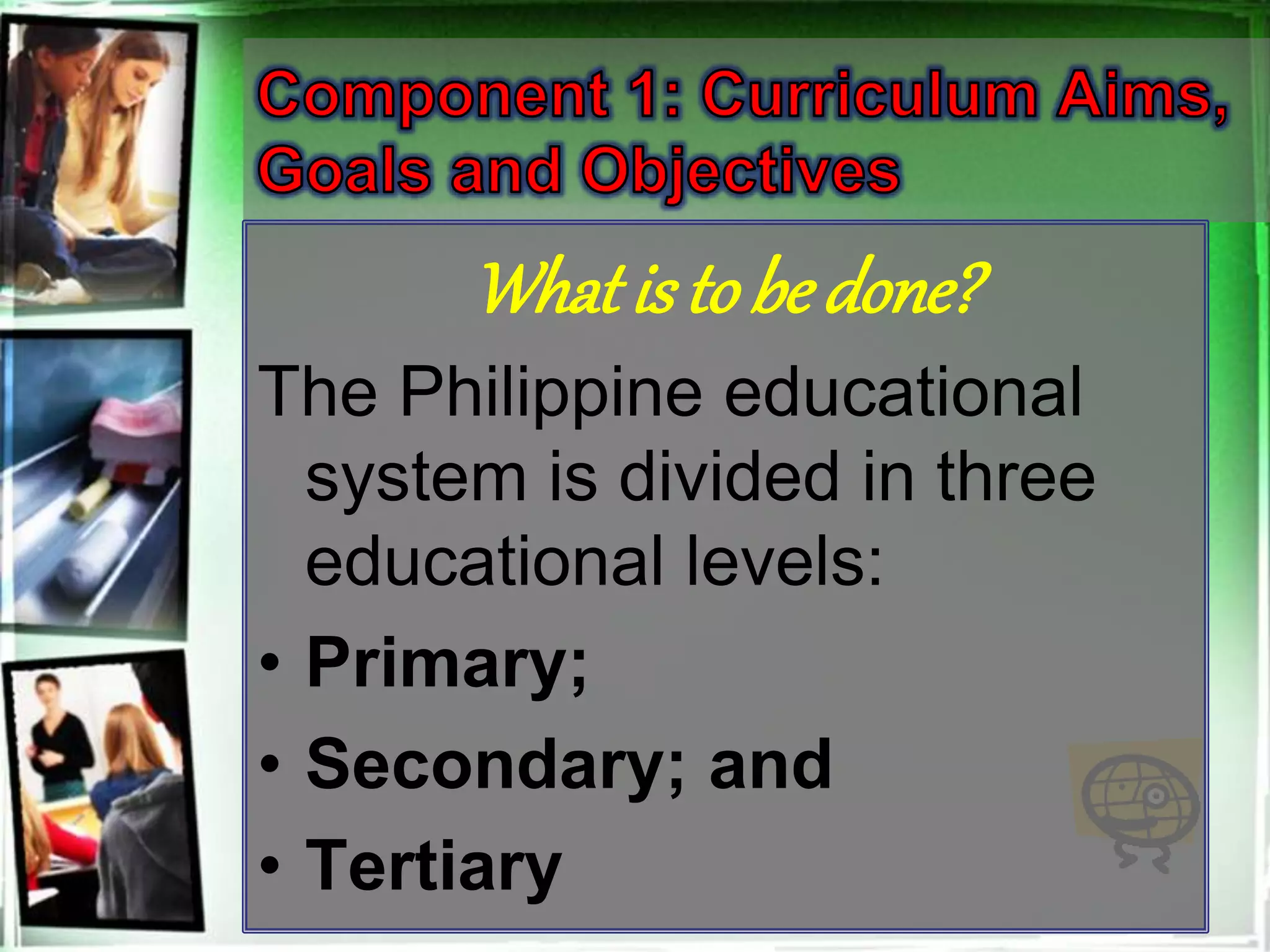 What is to be done?
The Philippine educational
system is divided in three
educational levels:
• Primary;
• Secondary; and
• Tertiary
 