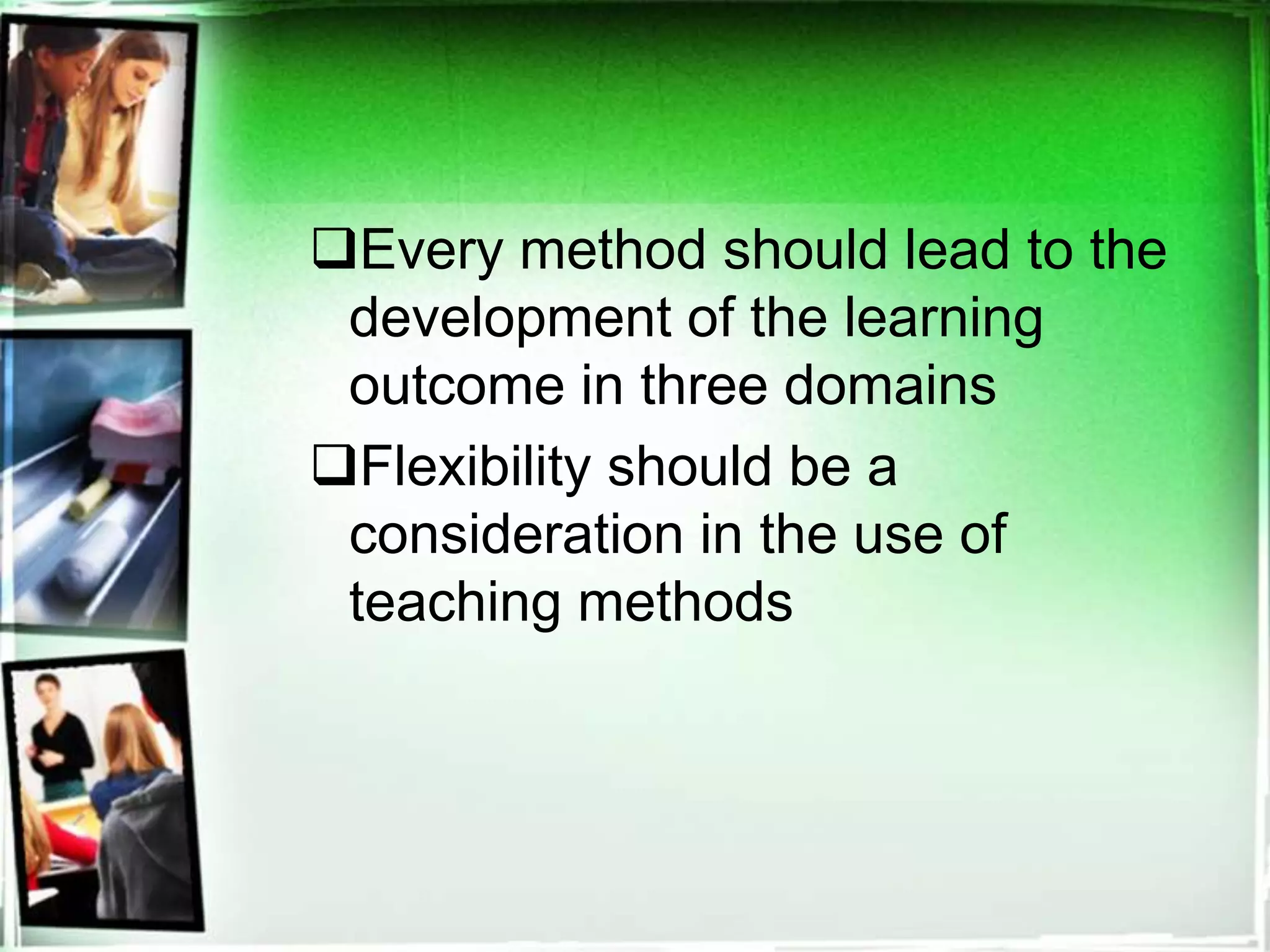 Every method should lead to the
development of the learning
outcome in three domains
Flexibility should be a
consideration in the use of
teaching methods
 